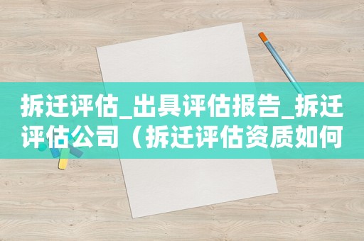 拆遷評估_出具評估報告_拆遷評估公司（拆遷評估資質如何辦理？）