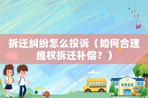 拆遷糾紛怎么投訴（如何合理維權拆遷補償？）