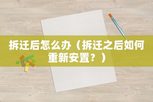 拆遷后怎么辦（拆遷之后如何重新安置？）