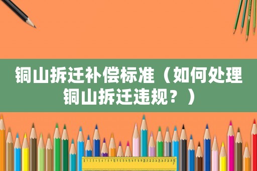 銅山拆遷補償標準（如何處理銅山拆遷違規？）