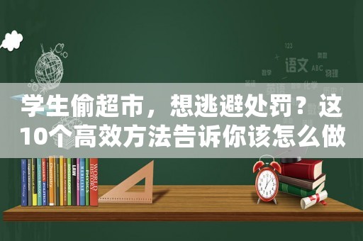 學生偷超市，想逃避處罰？這10個高效方法告訴你該怎么做