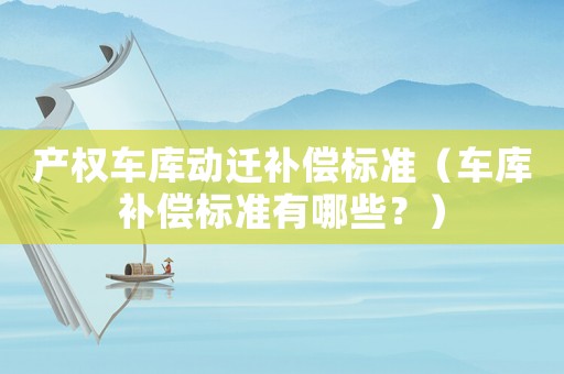 產權車庫動遷補償標準（車庫補償標準有哪些？）