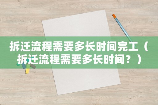 拆遷流程需要多長時間完工（拆遷流程需要多長時間？）
