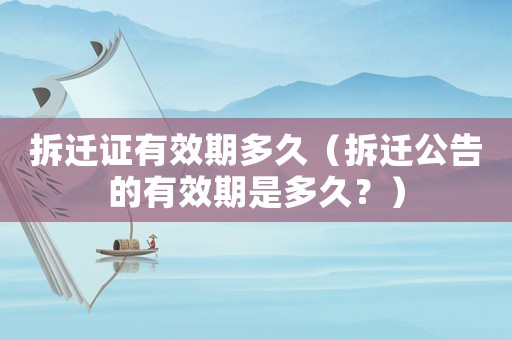 拆遷證有效期多久（拆遷公告的有效期是多久？）