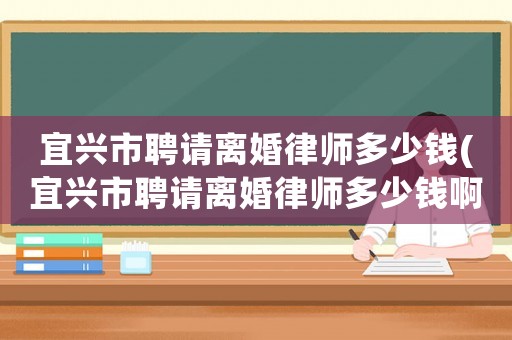 宜興市聘請(qǐng)離婚律師多少錢(宜興市聘請(qǐng)離婚律師多少錢啊)