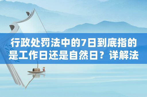 行政處罰法中的7日到底指的是工作日還是自然日？詳解法律區別