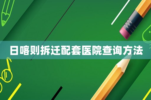 日喀則拆遷配套醫院查詢方法