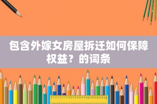 包含外嫁女房屋拆遷如何保障權(quán)益？的詞條