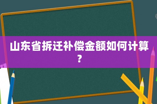 山東省拆遷補(bǔ)償金額如何計(jì)算？