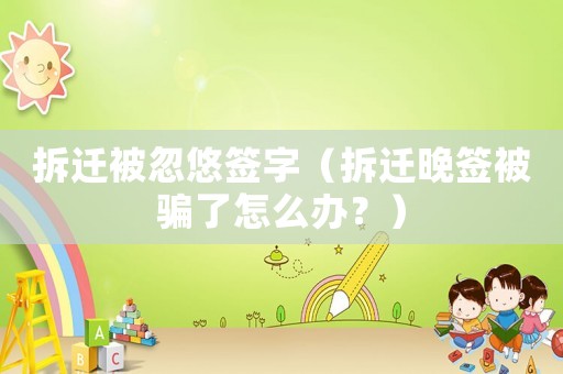 拆遷被忽悠簽字（拆遷晚簽被騙了怎么辦？）