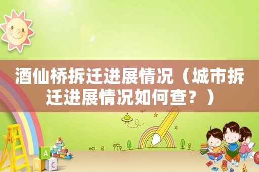 酒仙橋拆遷進展情況（城市拆遷進展情況如何查？）