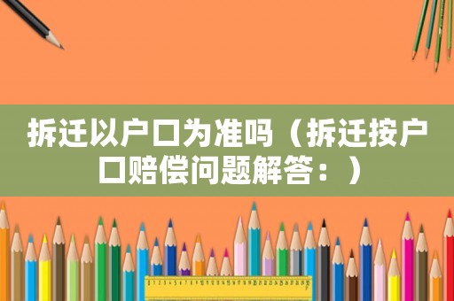 拆遷以戶口為準嗎（拆遷按戶口賠償問題解答：）