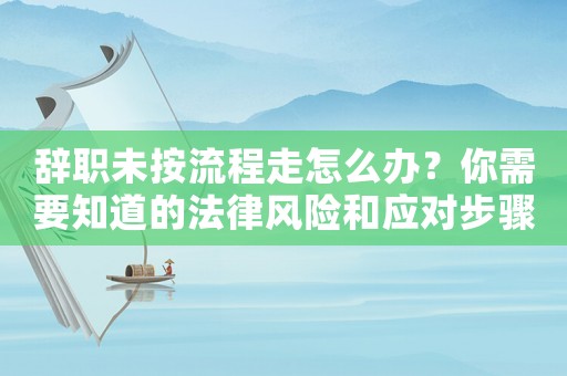 辭職未按流程走怎么辦？你需要知道的法律風險和應對步驟