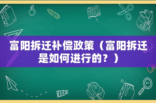 富陽(yáng)拆遷補(bǔ)償政策（富陽(yáng)拆遷是如何進(jìn)行的？）