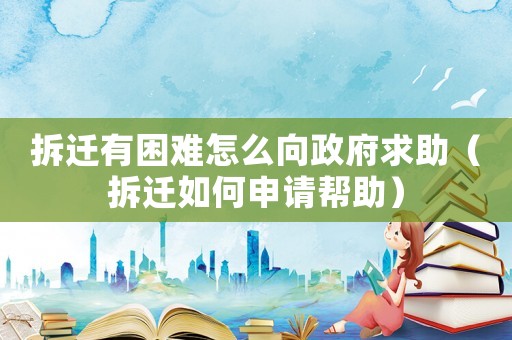 拆遷有困難怎么向政府求助（拆遷如何申請幫助）