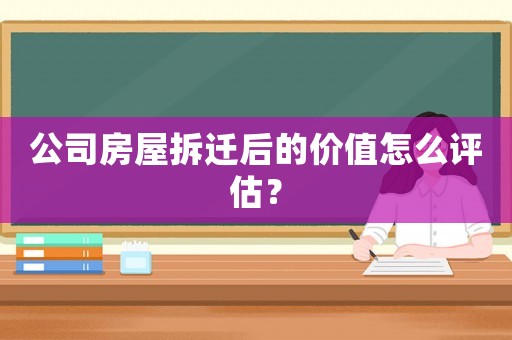 公司房屋拆遷后的價值怎么評估？