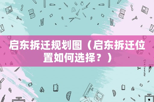啟東拆遷規劃圖（啟東拆遷位置如何選擇？）