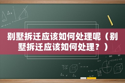 別墅拆遷應該如何處理呢（別墅拆遷應該如何處理？）