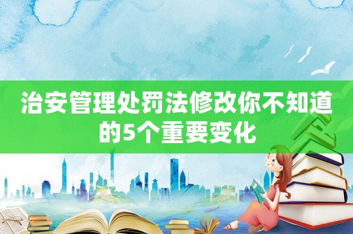 治安管理處罰法修改你不知道的5個重要變化