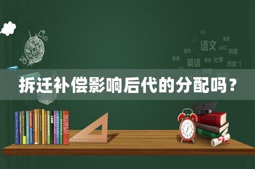 拆遷補償影響后代的分配嗎？