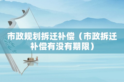 市政規劃拆遷補償（市政拆遷補償有沒有期限）