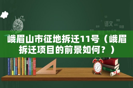 峨眉山市征地拆遷11號（峨眉拆遷項目的前景如何？）