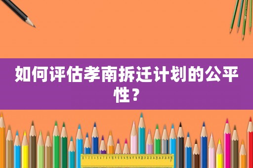 如何評估孝南拆遷計劃的公平性？