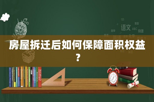 房屋拆遷后如何保障面積權益？