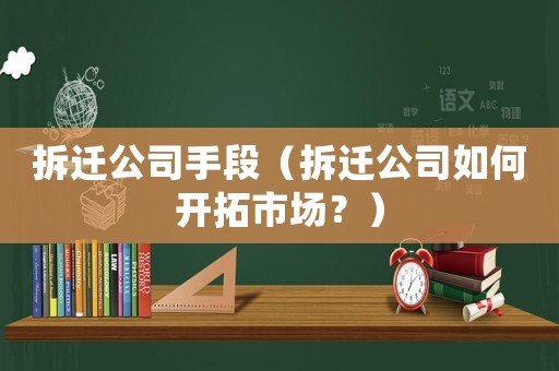 拆遷公司手段（拆遷公司如何開拓市場？）