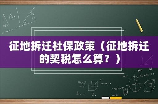 征地拆遷社保政策（征地拆遷的契稅怎么算？）