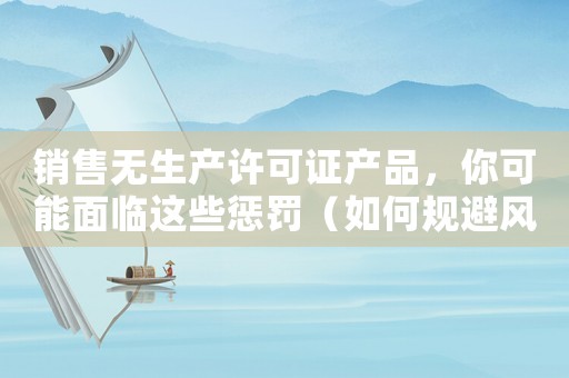 銷售無生產許可證產品，你可能面臨這些懲罰（如何規避風險？）