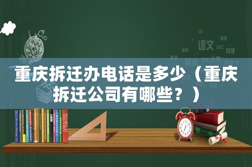 重慶拆遷辦電話是多少（重慶拆遷公司有哪些？）