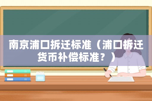 南京浦口拆遷標(biāo)準(zhǔn)（浦口拆遷貨幣補(bǔ)償標(biāo)準(zhǔn)？）