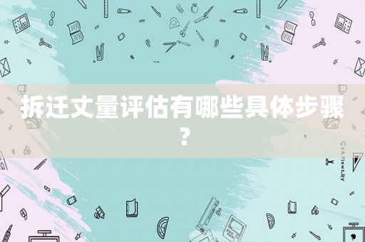 拆遷丈量評(píng)估有哪些具體步驟？