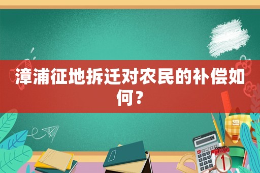 漳浦征地拆遷對農(nóng)民的補償如何？