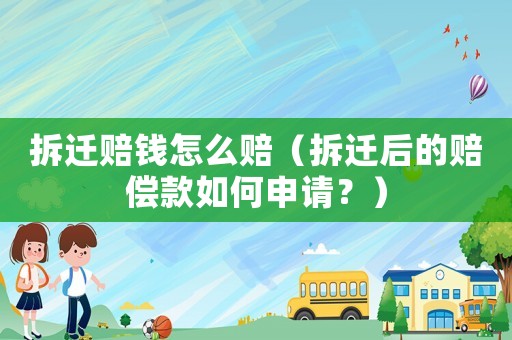 拆遷賠錢怎么賠（拆遷后的賠償款如何申請？）