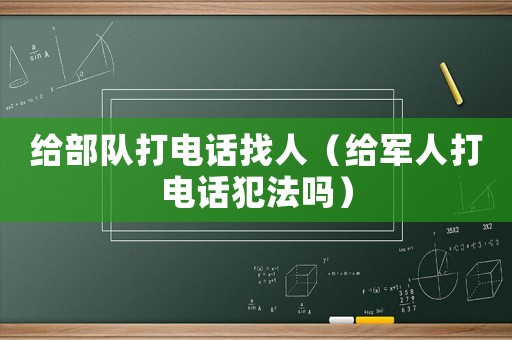 給部隊打電話找人（給軍人打電話犯法嗎）