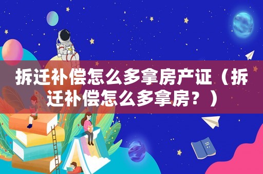 拆遷補償怎么多拿房產證（拆遷補償怎么多拿房？）