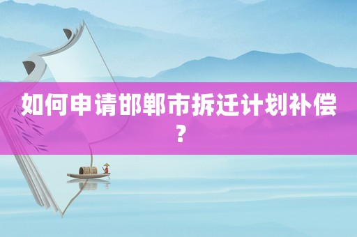 如何申請邯鄲市拆遷計劃補償？