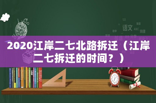 2020江岸二七北路拆遷（江岸二七拆遷的時間？）