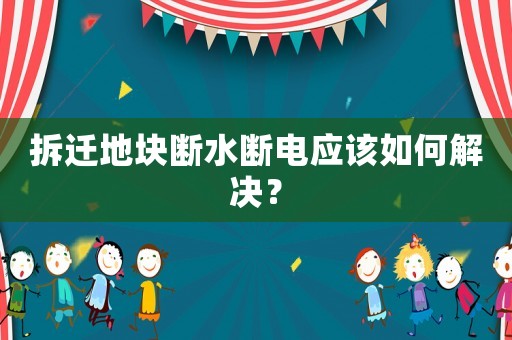 拆遷地塊斷水?dāng)嚯姂?yīng)該如何解決？
