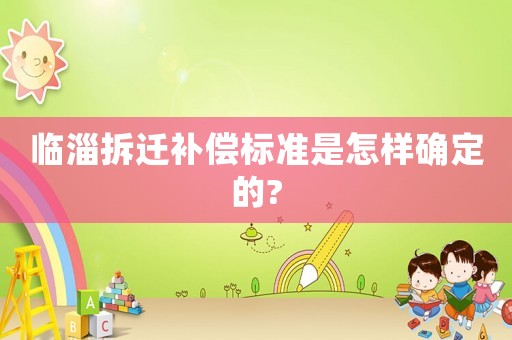 臨淄拆遷補(bǔ)償標(biāo)準(zhǔn)是怎樣確定的?
