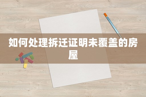 如何處理拆遷證明未覆蓋的房屋