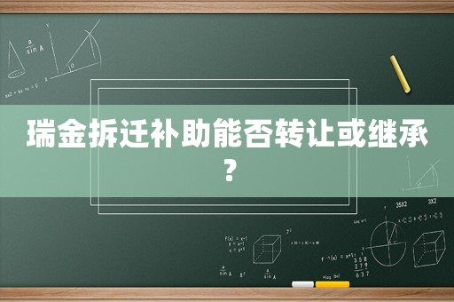 瑞金拆遷補助能否轉讓或繼承？