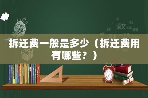 拆遷費一般是多少（拆遷費用有哪些？）