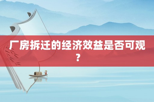 廠房拆遷的經濟效益是否可觀？
