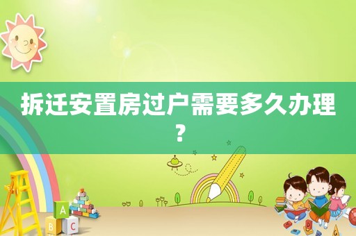 拆遷安置房過戶需要多久辦理？