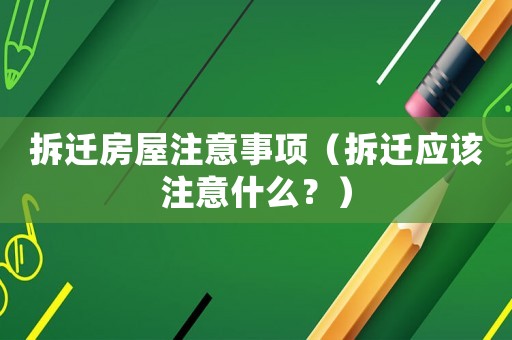 拆遷房屋注意事項(xiàng)（拆遷應(yīng)該注意什么？）