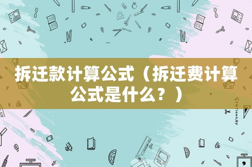拆遷款計算公式（拆遷費計算公式是什么？）