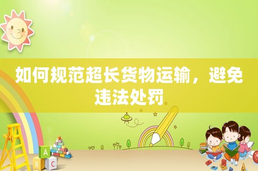 如何規范超長貨物運輸，避免違法處罰
